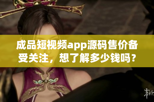 成品短視頻app源碼售價備受關(guān)注，想了解多少錢嗎？