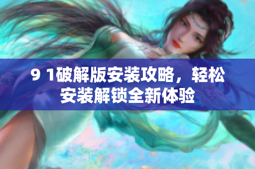 9 1破解版安裝攻略，輕松安裝解鎖全新體驗
