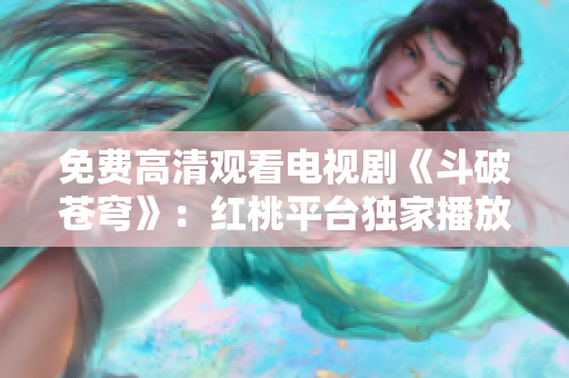 免費高清觀看電視劇《斗破蒼穹》：紅桃平臺獨家播放，精彩內(nèi)容盡收眼底