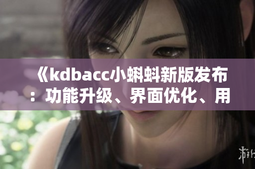 《kdbacc小蝌蚪新版發(fā)布：功能升級、界面優(yōu)化、用戶體驗全面提升》