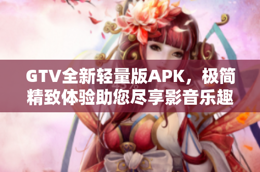 GTV全新輕量版APK，極簡精致體驗助您盡享影音樂趣