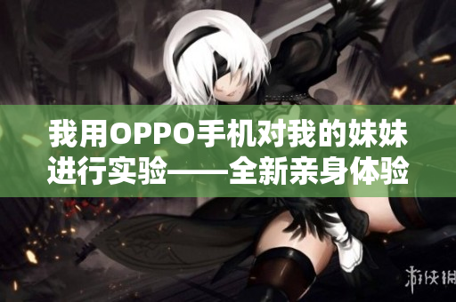 我用OPPO手機對我的妹妹進行實驗——全新親身體驗分享