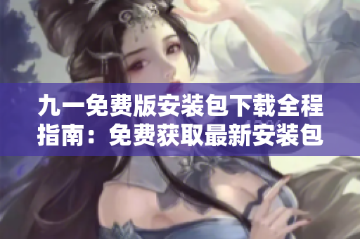 九一免費(fèi)版安裝包下載全程指南：免費(fèi)獲取最新安裝包，安裝流程簡(jiǎn)易易上手