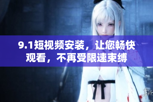 9.1短視頻安裝，讓您暢快觀看，不再受限速束縛