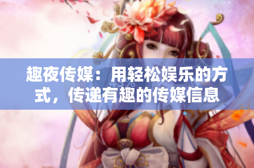 趣夜傳媒：用輕松娛樂的方式，傳遞有趣的傳媒信息