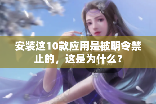 安裝這10款應(yīng)用是被明令禁止的，這是為什么？