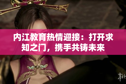 內(nèi)江教育熱情迎接：打開求知之門，攜手共鑄未來