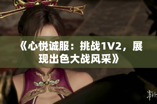 《心悅誠服：挑戰(zhàn)1V2，展現(xiàn)出色大戰(zhàn)風(fēng)采》