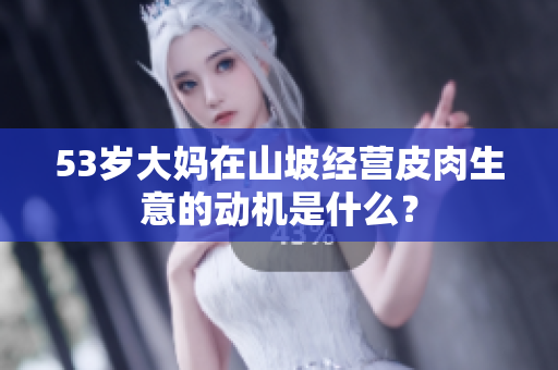 53歲大媽在山坡經(jīng)營(yíng)皮肉生意的動(dòng)機(jī)是什么？