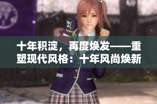 十年積淀，再度煥發(fā)——重塑現(xiàn)代風(fēng)格：十年風(fēng)尚煥新