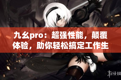 九幺pro：超強(qiáng)性能，顛覆體驗(yàn)，助你輕松搞定工作生活