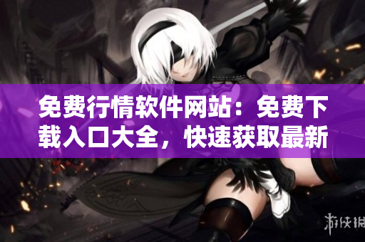 免費行情軟件網(wǎng)站：免費下載入口大全，快速獲取最新行情軟件