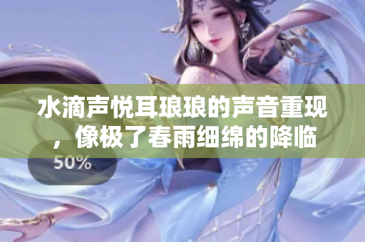 水滴聲悅耳瑯瑯的聲音重現(xiàn)，像極了春雨細(xì)綿的降臨