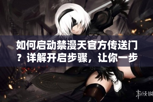 如何啟動(dòng)禁漫天官方傳送門？詳解開啟步驟，讓你一步到位
