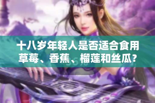 十八歲年輕人是否適合食用草莓、香蕉、榴蓮和絲瓜？這些水果對(duì)年輕人的影響有哪些？