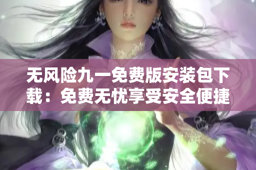 無(wú)風(fēng)險(xiǎn)九一免費(fèi)版安裝包下載：免費(fèi)無(wú)憂享受安全便捷的安裝體驗(yàn)