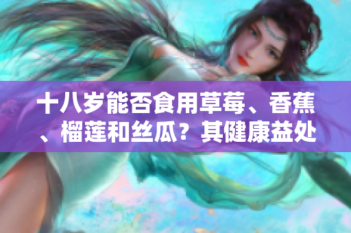 十八歲能否食用草莓、香蕉、榴蓮和絲瓜？其健康益處和注意事項(xiàng)是什么？