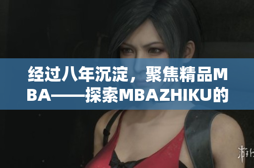 經(jīng)過(guò)八年沉淀，聚焦精品MBA——探索MBAZHIKU的成功之路