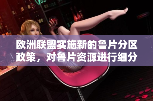 歐洲聯(lián)盟實(shí)施新的魯片分區(qū)政策，對(duì)魯片資源進(jìn)行細(xì)分管理
