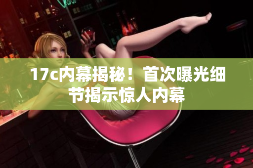 17c內(nèi)幕揭秘！首次曝光細(xì)節(jié)揭示驚人內(nèi)幕