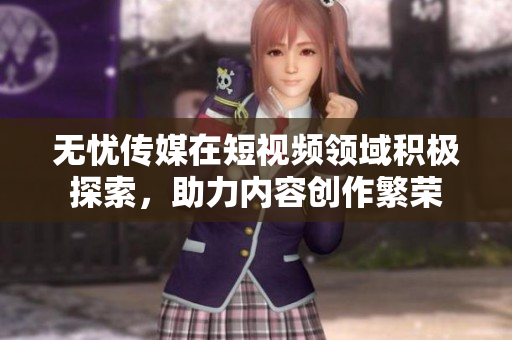無憂傳媒在短視頻領域積極探索，助力內容創(chuàng)作繁榮