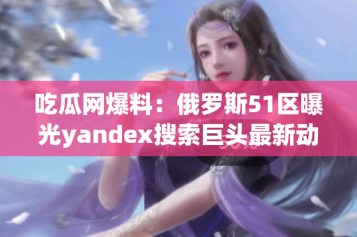 吃瓜網(wǎng)爆料：俄羅斯51區(qū)曝光yandex搜索巨頭最新動(dòng)向