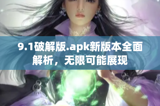 9.1破解版.apk新版本全面解析，無限可能展現(xiàn)