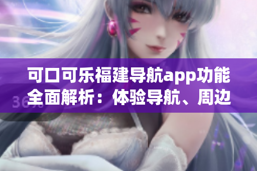 可口可樂福建導(dǎo)航app功能全面解析：體驗(yàn)導(dǎo)航、周邊推薦、行程規(guī)劃等功能介紹