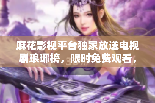 麻花影視平臺獨家放送電視劇瑯琊榜，限時免費觀看，精彩劇情盡在麻花影視