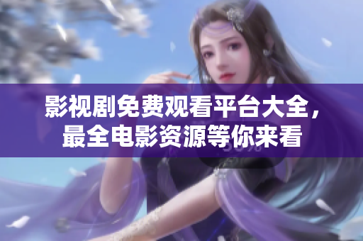 影視劇免費(fèi)觀看平臺(tái)大全，最全電影資源等你來看
