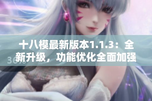 十八模最新版本1.1.3：全新升級(jí)，功能優(yōu)化全面加強(qiáng)