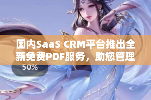 國(guó)內(nèi)SaaS CRM平臺(tái)推出全新免費(fèi)PDF服務(wù)，助您管理客戶關(guān)系！
