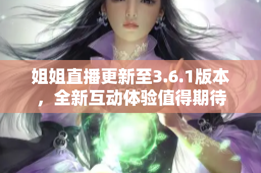 姐姐直播更新至3.6.1版本，全新互動體驗值得期待