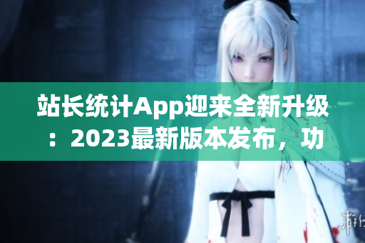 站長統(tǒng)計App迎來全新升級：2023最新版本發(fā)布，功能全面升級助您提升網站管理效率