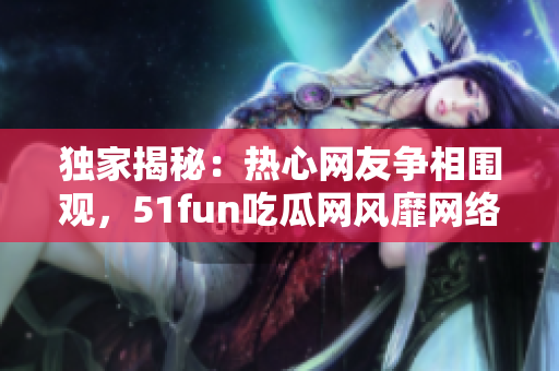 獨(dú)家揭秘：熱心網(wǎng)友爭(zhēng)相圍觀，51fun吃瓜網(wǎng)風(fēng)靡網(wǎng)絡(luò)風(fēng)潮