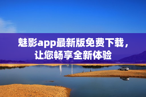 魅影app最新版免費(fèi)下載，讓您暢享全新體驗(yàn)