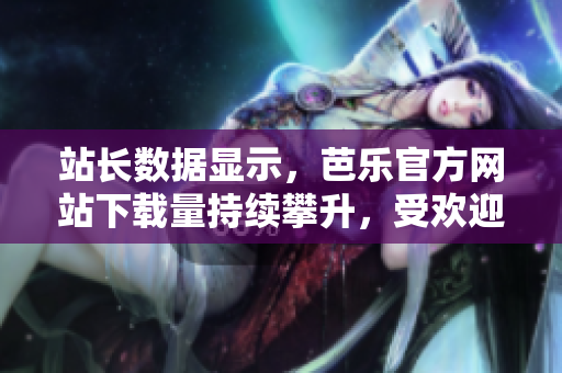 站長(zhǎng)數(shù)據(jù)顯示，芭樂(lè)官方網(wǎng)站下載量持續(xù)攀升，受歡迎程度不斷提升