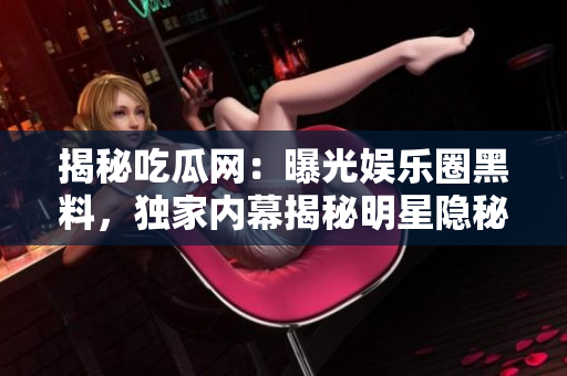 揭秘吃瓜網(wǎng)：曝光娛樂圈黑料，獨(dú)家內(nèi)幕揭秘明星隱秘生活，網(wǎng)友熱議不止
