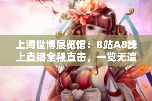 上海世博展覽館：B站A8線上直播全程直擊，一覽無(wú)遺