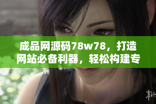 成品網(wǎng)源碼78w78，打造網(wǎng)站必備利器，輕松構(gòu)建專業(yè)站點