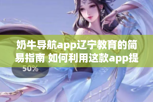 奶牛導(dǎo)航app遼寧教育的簡易指南 如何利用這款app提升學(xué)習和教學(xué)效率