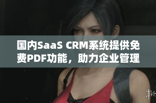 國內(nèi)SaaS CRM系統(tǒng)提供免費(fèi)PDF功能，助力企業(yè)管理流程優(yōu)化