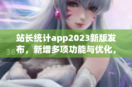 站長統(tǒng)計app2023新版發(fā)布，新增多項功能與優(yōu)化，用戶體驗升級