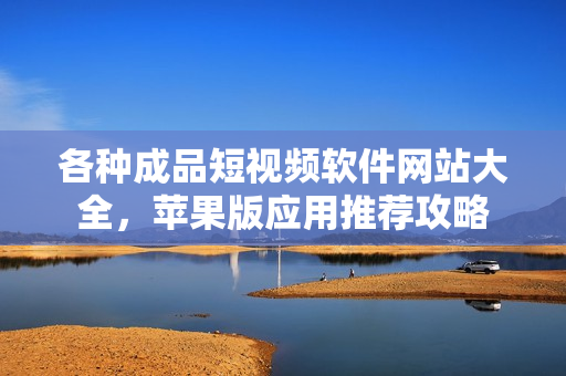 各種成品短視頻軟件網(wǎng)站大全，蘋果版應(yīng)用推薦攻略
