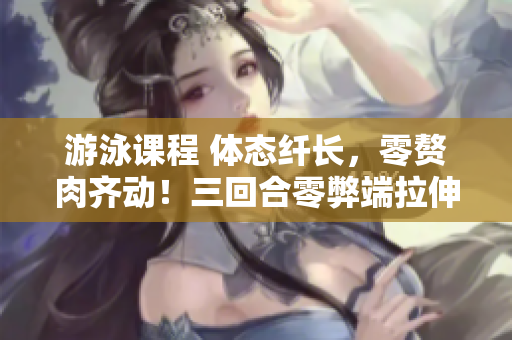 游泳課程 體態(tài)纖長，零贅肉齊動！三回合零弊端拉伸式，免額外費(fèi)用!