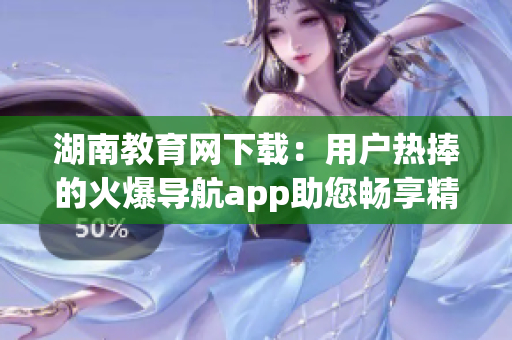 湖南教育網(wǎng)下載：用戶熱捧的火爆導航app助您暢享精彩教育資源