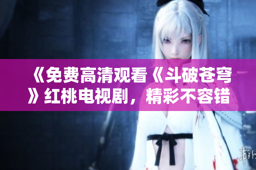 《免費高清觀看《斗破蒼穹》紅桃電視劇，精彩不容錯過！ 