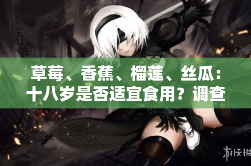 草莓、香蕉、榴蓮、絲瓜：十八歲是否適宜食用？調(diào)查結(jié)果揭曉