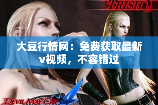 大豆行情網(wǎng)：免費(fèi)獲取最新v視頻，不容錯過