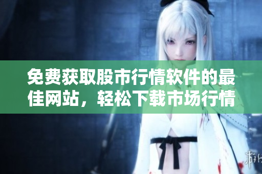 免費獲取股市行情軟件的最佳網(wǎng)站，輕松下載市場行情軟件